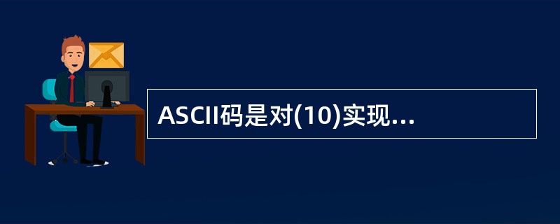 ASCII码是对(10)实现编码的一种方法。