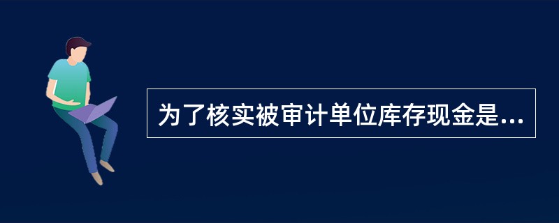 为了核实被审计单位库存现金是否真实存在,审计人员应采取的审计程序是: