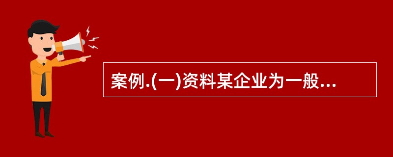 案例.(一)资料某企业为一般纳税人,原材料采用计划成本核算,销售货物适用的增值税