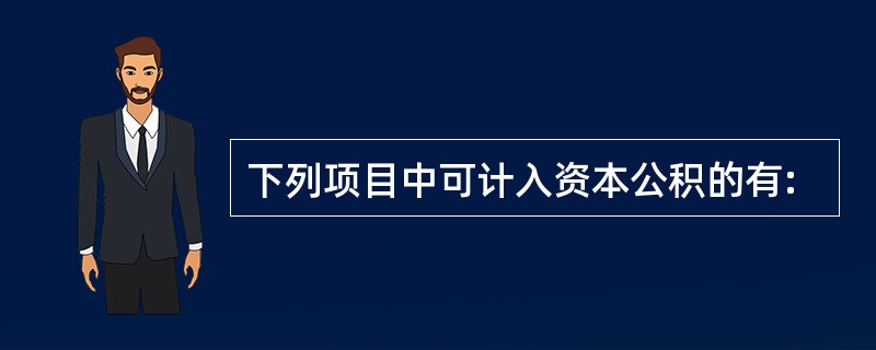 下列项目中可计入资本公积的有: