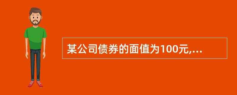 某公司债券的面值为100元,票面利率为10%,每年计息1次,5年后到期,到期后一