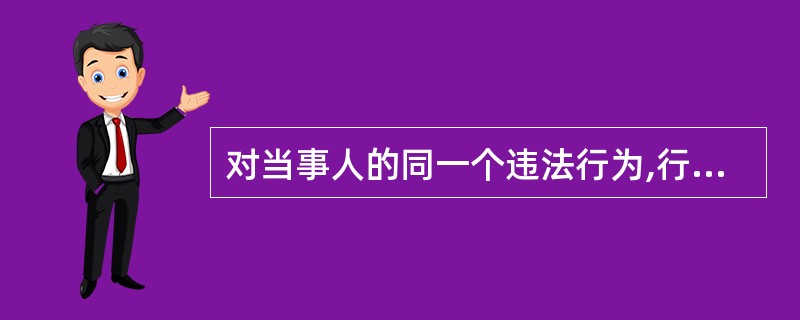 对当事人的同一个违法行为,行政机关不得给予两次以上罚款的行政处罚,但可以依法给予