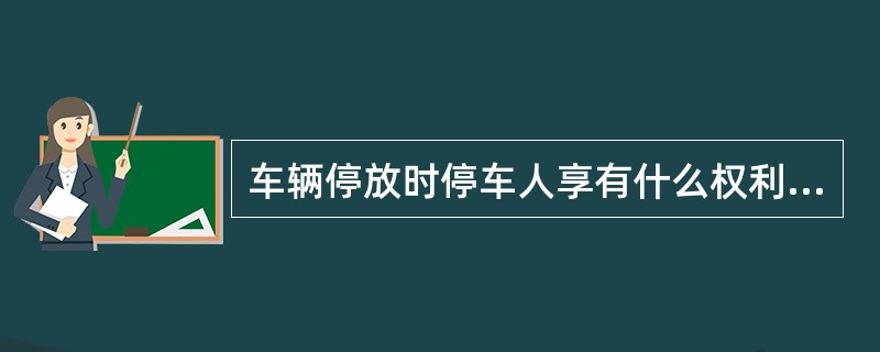 车辆停放时停车人享有什么权利?应遵守什么规定?