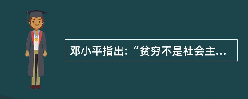 邓小平指出:“贫穷不是社会主义,社会主义要消灭贫穷。”这个论体现了什么 邓小平指出:“贫穷不是社会主义,社会主义要消灭贫穷。”这个论体现了什么