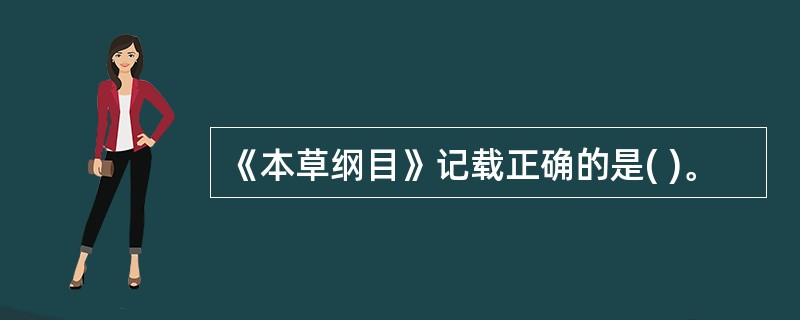 《本草纲目》记载正确的是( )。