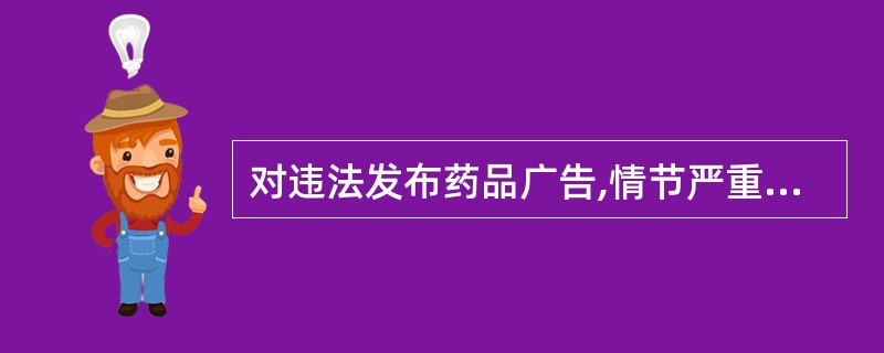 对违法发布药品广告,情节严重的( )。