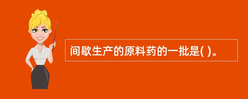 间歇生产的原料药的一批是( )。