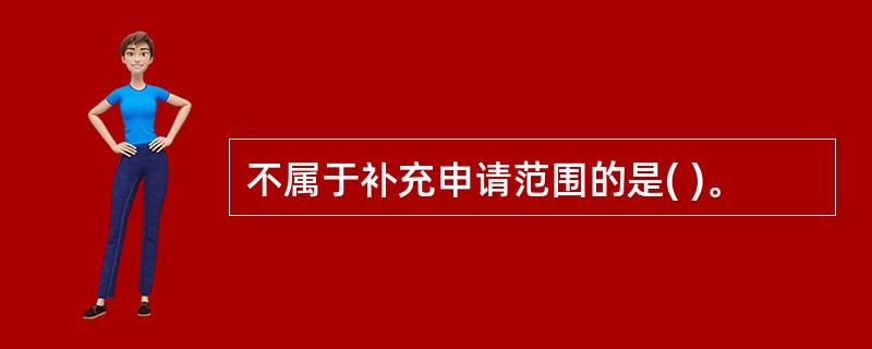 不属于补充申请范围的是( )。