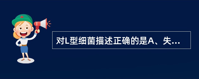 对L型细菌描述正确的是A、失去细胞膜而形成L细菌B、L型细菌只能在体内形成C、L