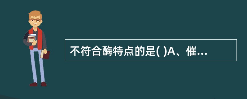 不符合酶特点的是( )A、催化反应时条件温和B、催化反应具高度特异性C、活性可以