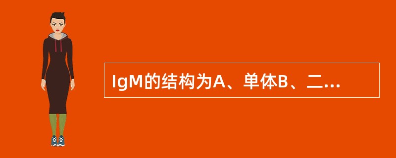 IgM的结构为A、单体B、二聚体C、三聚体D、四聚体E、五聚体