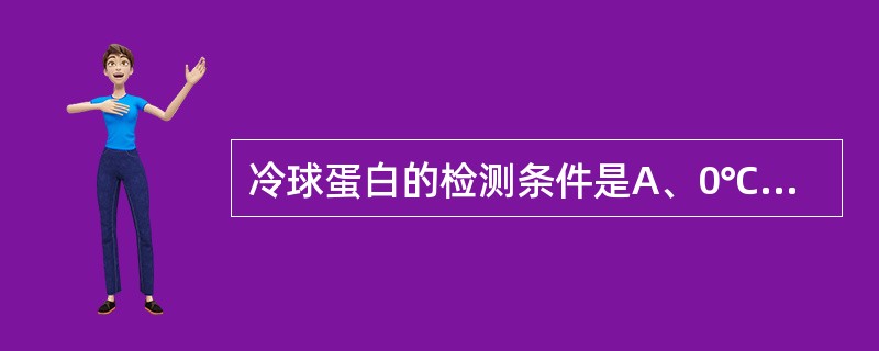 冷球蛋白的检测条件是A、0℃B、10℃C、20℃D、4℃E、0℃以下