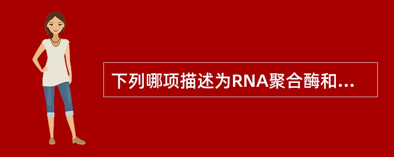 下列哪项描述为RNA聚合酶和DNA聚合酶所共有的性质( )A、3′→5′核酸外切