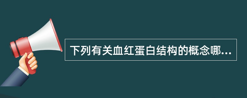 下列有关血红蛋白结构的概念哪项是错误的( )。A、血红蛋白是珠蛋白和亚铁血红蛋白