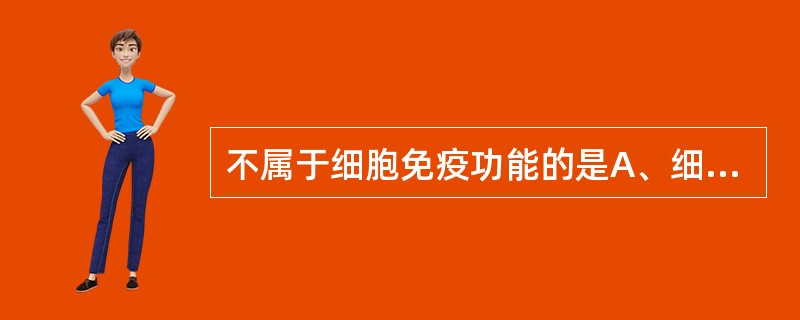 不属于细胞免疫功能的是A、细胞毒作用B、杀肿瘤细胞C、杀病毒感染细胞D、杀移植细