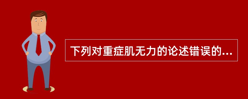 下列对重症肌无力的论述错误的是A、主要致病的抗体是抗乙酰胆碱(ACR)抗体B、休