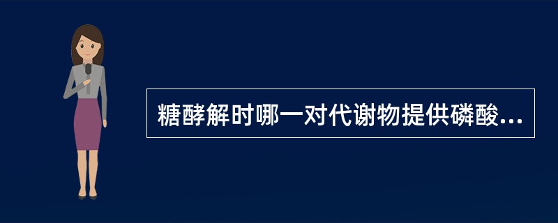 糖酵解时哪一对代谢物提供磷酸基团使ADP生成ATP( )A、3£­磷酸甘油醛及磷