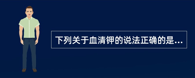 下列关于血清钾的说法正确的是A、血清钾高于5.5 mmol£¯L时,称为高钾血症