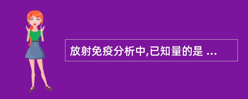 放射免疫分析中,已知量的是 ( )A、未标记的抗原B、未标记的抗体C、标记抗原D