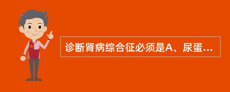 诊断肾病综合征必须是A、尿蛋白>3.5 g£¯dB、血尿C、水肿D、血浆清蛋白<