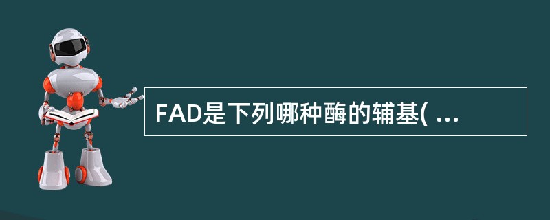 FAD是下列哪种酶的辅基( )A、苹果酸脱氢酶B、乳酸脱氢酶C、6£­磷酸葡萄糖