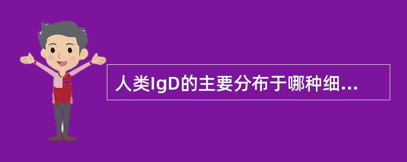 人类IgD的主要分布于哪种细胞A、T细胞B、B细胞C、单核细胞D、树突状细胞(D