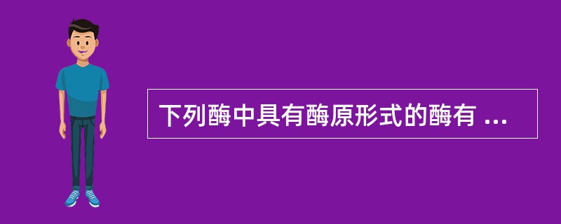 下列酶中具有酶原形式的酶有 ( )A、胰蛋白酶B、胃蛋白酶C、糜蛋白酶D、ALP