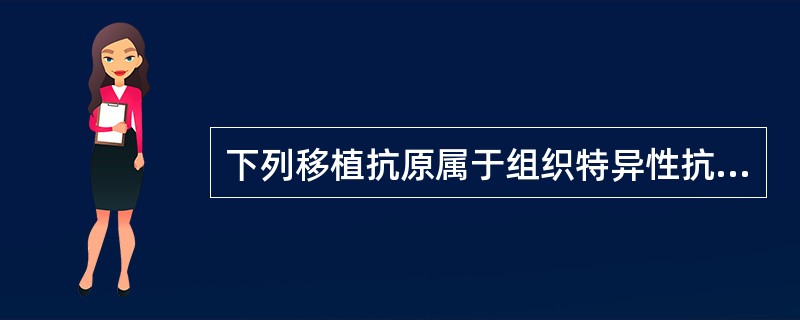 下列移植抗原属于组织特异性抗原的是A、MHC£­Ⅰ类分子B、H£­Y抗原C、AB