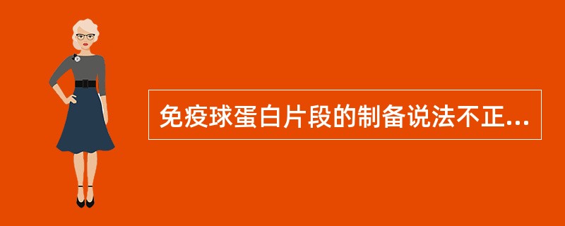 免疫球蛋白片段的制备说法不正确的是A、非共价键的解离可用盐酸胍等强变性剂B、二硫