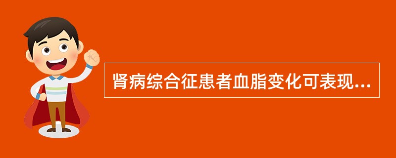 肾病综合征患者血脂变化可表现为A、血清总胆固醇升高B、三酰甘油和低密度脂蛋白升高