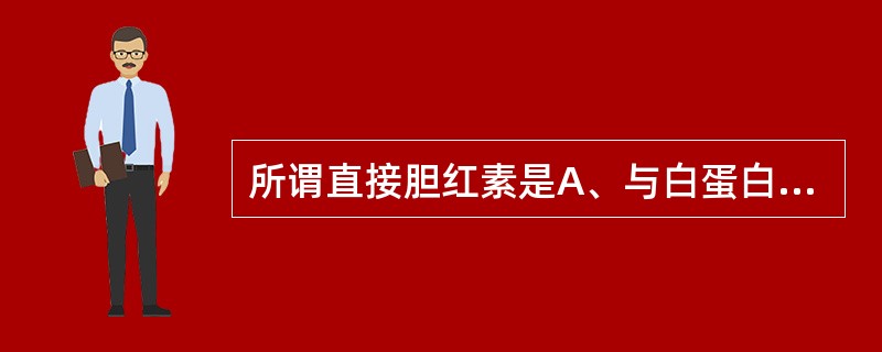 所谓直接胆红素是A、与白蛋白结合的胆红素B、与葡糖醛酸结合的胆红素C、与重氮试剂
