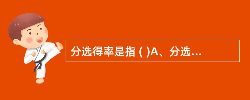 分选得率是指 ( )A、分选收获率B、通过测量点的分选细胞的比率C、从悬液中分辨