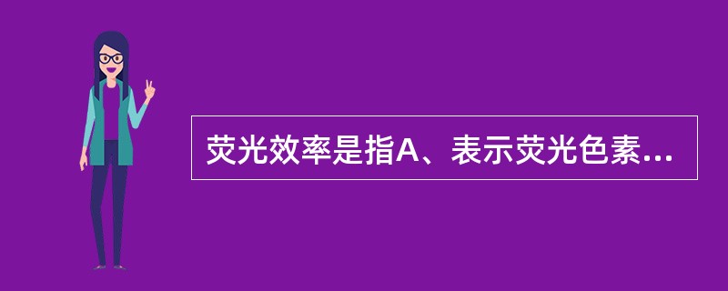 荧光效率是指A、表示荧光色素将吸收的光能转变为荧光的百分率B、是指荧光色素产生荧