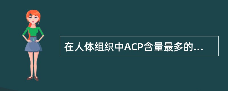 在人体组织中ACP含量最多的是A、肝脏B、心肌C、红细胞D、血小板E、前列腺 -