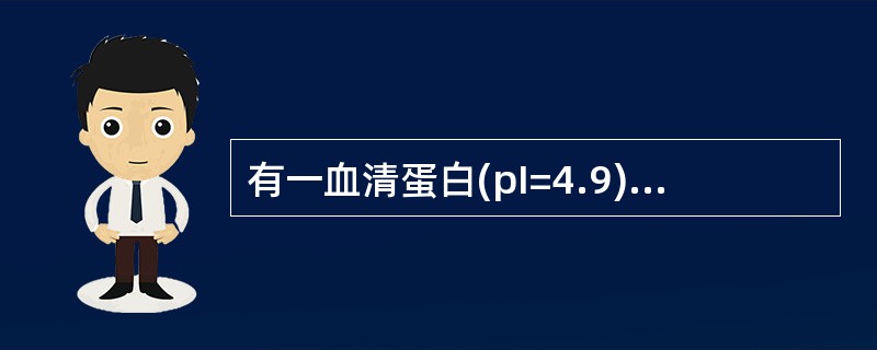 有一血清蛋白(pI=4.9)和血红蛋白(pI=6.8)的混合物,在哪种pH条件下