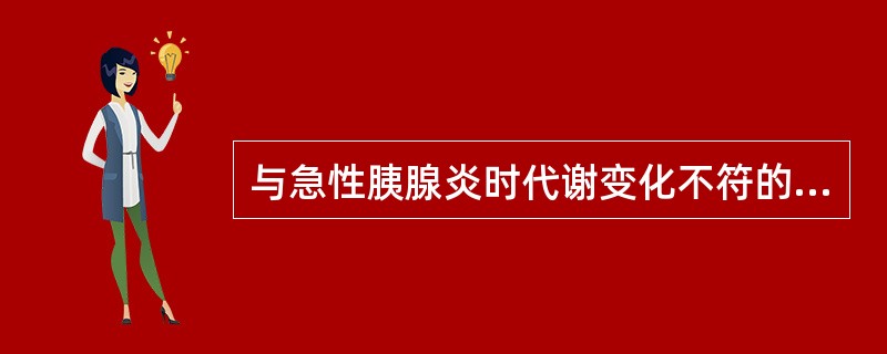 与急性胰腺炎时代谢变化不符的结果是A、血清淀粉酶于发病后2~12小时开始升高B、