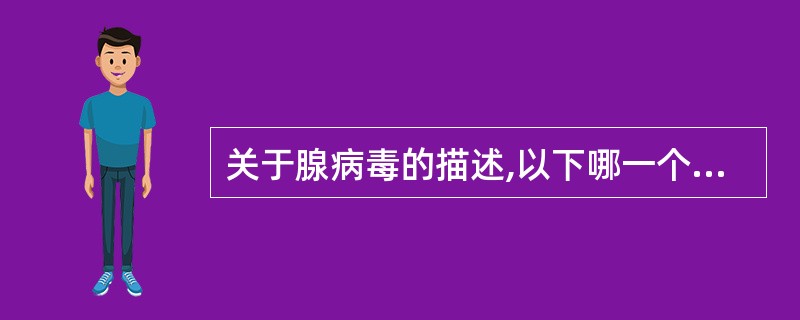 关于腺病毒的描述,以下哪一个是错误的A、核酸为单一线形双股DNA病毒B、核衣壳呈