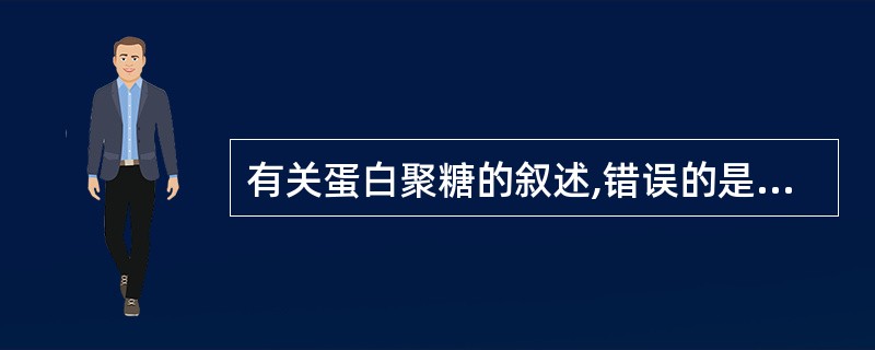 有关蛋白聚糖的叙述,错误的是( )A、由糖胺聚糖与核心蛋白共价连接B、由二糖单位