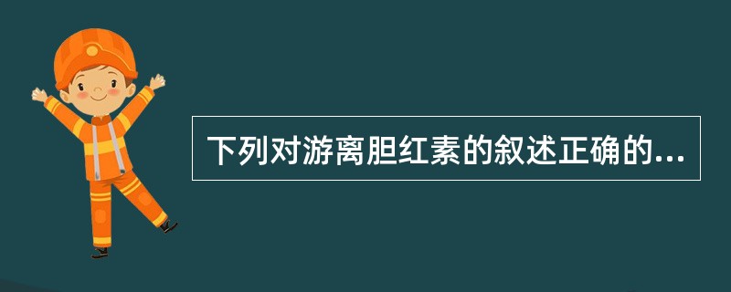 下列对游离胆红素的叙述正确的是( )A、胆红素与葡萄糖醛酸结合B、水溶性较大C、