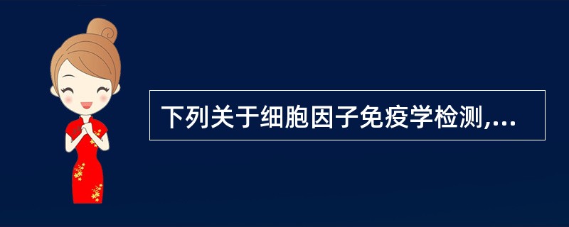 下列关于细胞因子免疫学检测,说法错误的是A、是目前细胞因子检测最常用的方法B、可