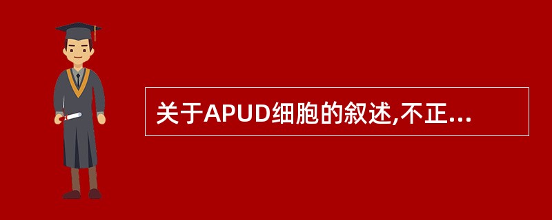 关于APUD细胞的叙述,不正确的是 ( )A、可大量分泌异源性激素B、其全称为胺