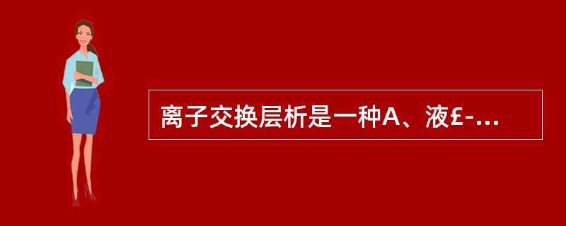 离子交换层析是一种A、液£­液相层析B、液£­固相层析C、气£­液相层析D、气£