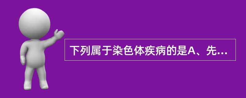 下列属于染色体疾病的是A、先天性心脏病B、脊柱裂C、无脑儿D、先天性髋关节脱位E