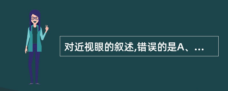 对近视眼的叙述,错误的是A、眼球前后径过长B、近点较正视眼远C、眼的折光力过强D