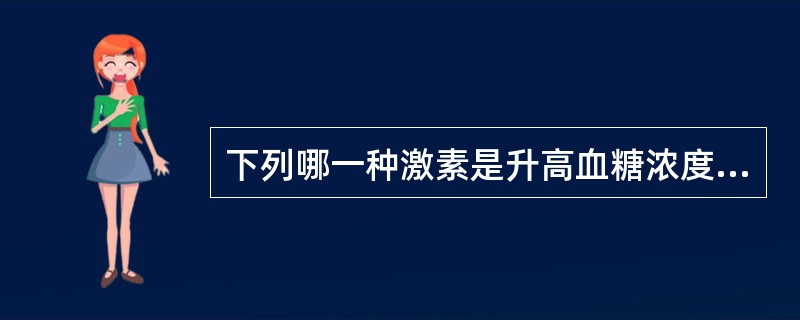 下列哪一种激素是升高血糖浓度最重要的激素A、胰高血糖素B、胰岛素C、肾上腺素D、