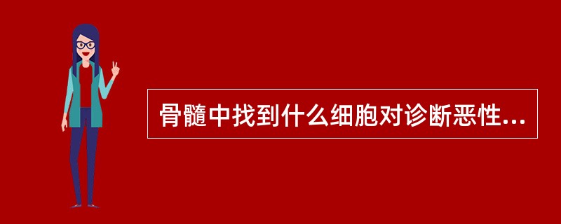 骨髓中找到什么细胞对诊断恶性组织细胞病意义最大A、原始细胞增多B、淋巴瘤细胞C、