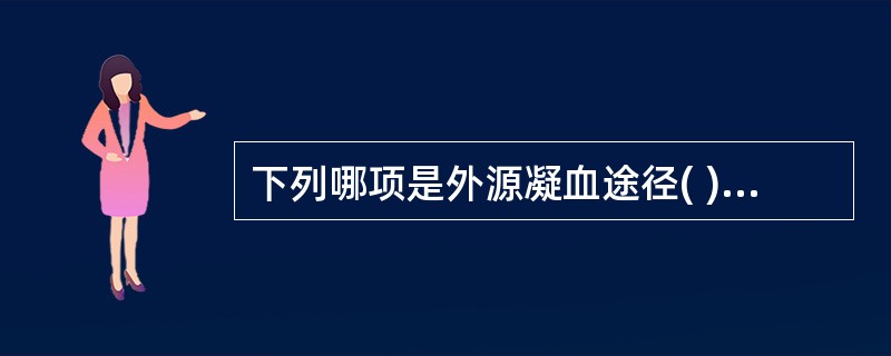 下列哪项是外源凝血途径( )A、因子Ⅻ被激活到因子Ⅹa形成过程B、因子Ⅻ活化到纤