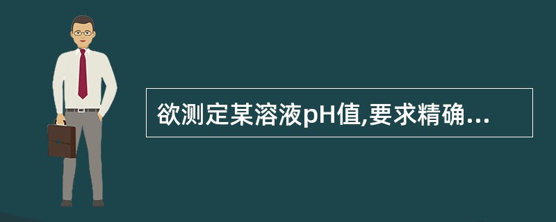 欲测定某溶液pH值,要求精确到0.01pH单位,应选用的方法是A、滴定法B、比色