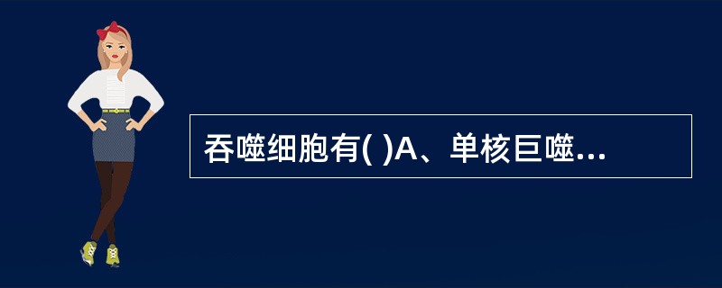 吞噬细胞有( )A、单核巨噬细胞系统和中性粒细胞B、单核巨噬细胞系统和NK细胞C