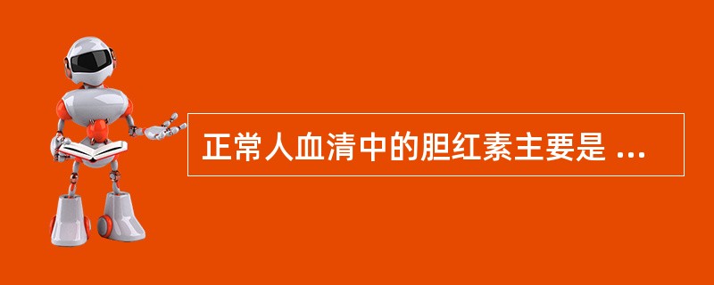 正常人血清中的胆红素主要是 ( )A、与珠蛋白结合的胆红素B、游离胆红素C、δ胆